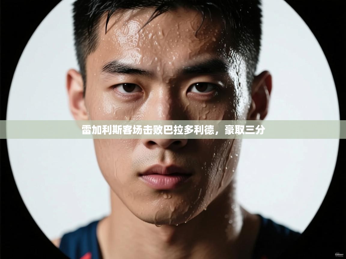 雷加利斯客场击败巴拉多利德，豪取三分