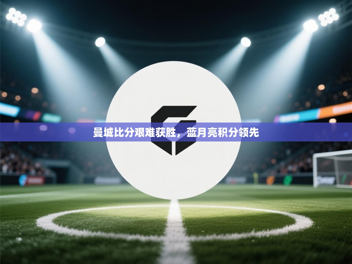 曼城比分艰难获胜，蓝月亮积分领先