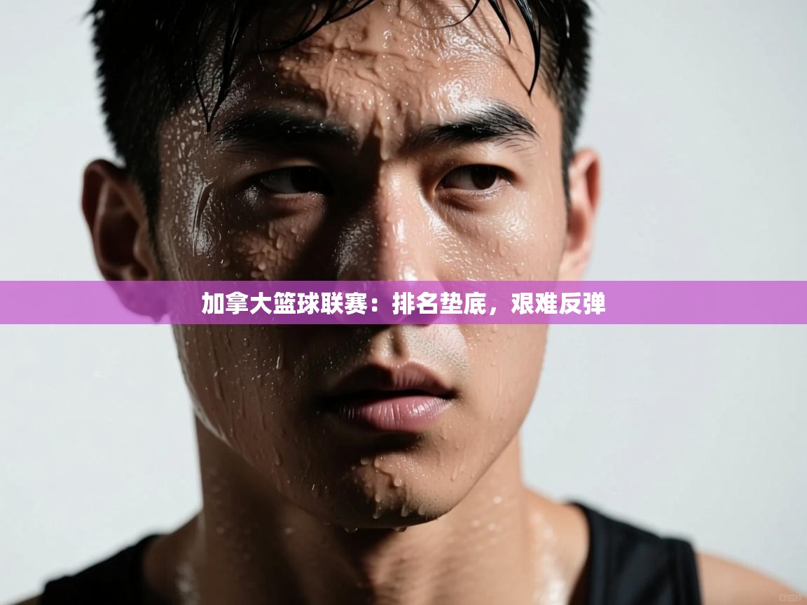 加拿大篮球联赛：排名垫底，艰难反弹