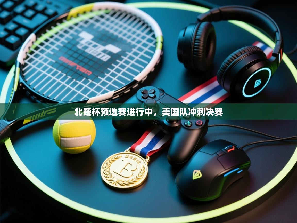北楚杯预选赛进行中,美国队冲刺决赛 北楚杯预选赛进行中,美国队冲刺决赛