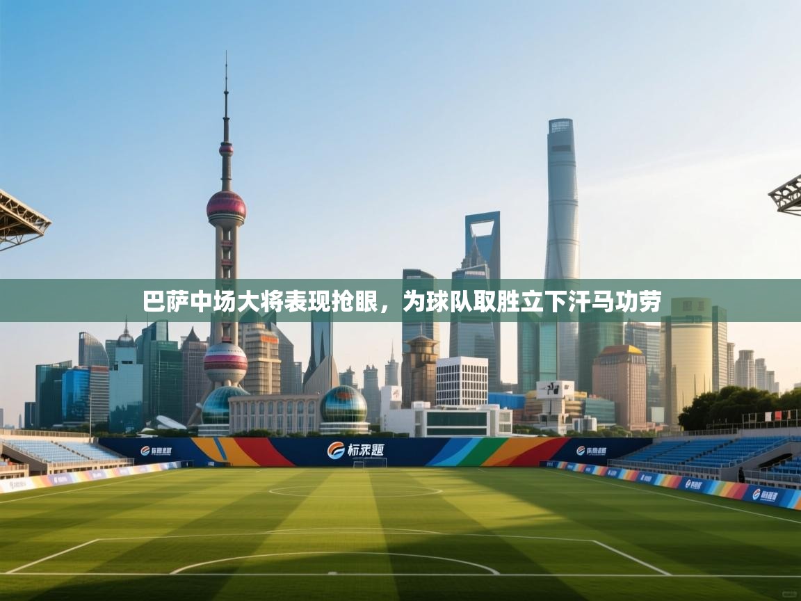 巴萨中场大将表现抢眼，为球队取胜立下汗马功劳