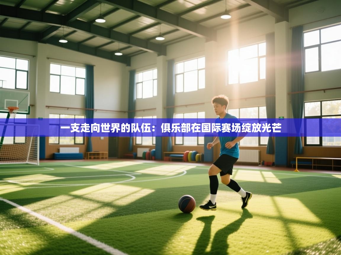 一支走向世界的队伍：俱乐部在国际赛场绽放光芒